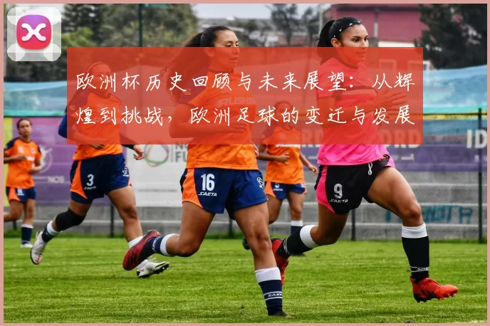 欧洲杯历史回顾与未来展望：从辉煌到挑战，欧洲足球的变迁与发展