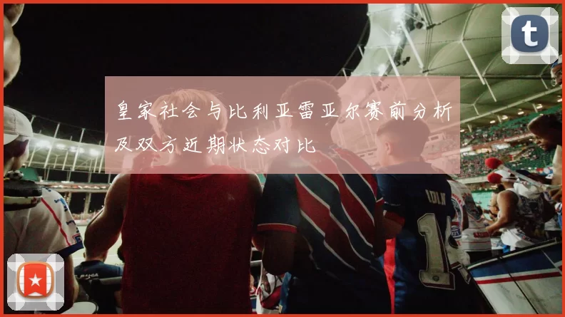 皇家社会与比利亚雷亚尔赛前分析及双方近期状态对比