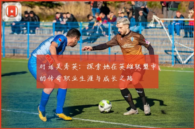 对话吴秀英：探索她在英雄联盟中的传奇职业生涯与成长之路