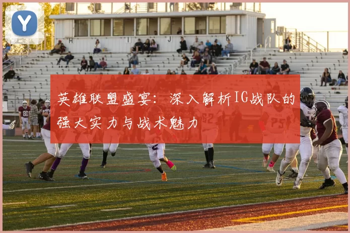 英雄联盟盛宴：深入解析IG战队的强大实力与战术魅力