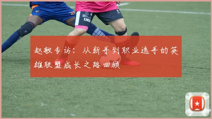 赵敏专访：从新手到职业选手的英雄联盟成长之路回顾