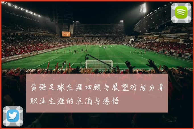 黄强足球生涯回顾与展望对话分享职业生涯的点滴与感悟