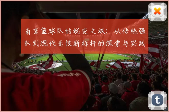 南京篮球队的蜕变之旅：从传统强队到现代竞技新标杆的探索与实践