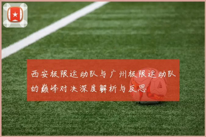 西安极限运动队与广州极限运动队的巅峰对决深度解析与反思