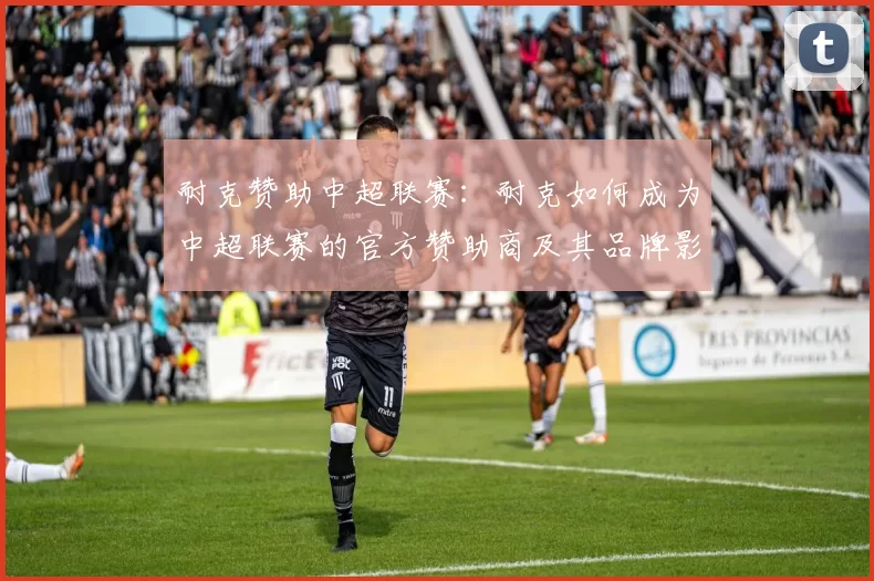 耐克赞助中超联赛：耐克如何成为中超联赛的官方赞助商及其品牌影响