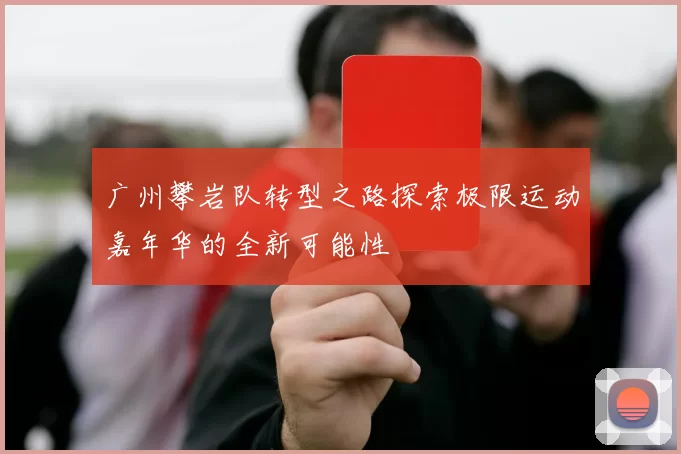 广州攀岩队转型之路探索极限运动嘉年华的全新可能性