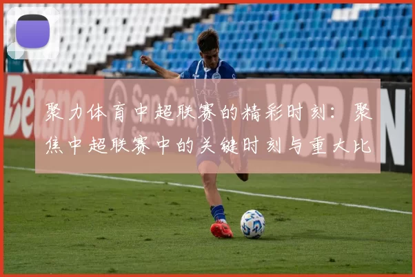 聚力体育中超联赛的精彩时刻：聚焦中超联赛中的关键时刻与重大比赛
