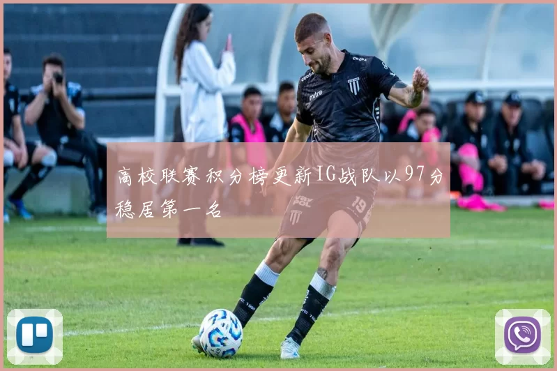 高校联赛积分榜更新IG战队以97分稳居第一名