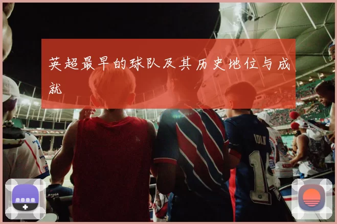 英超最早的球队及其历史地位与成就