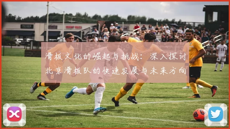 滑板文化的崛起与挑战：深入探讨北京滑板队的快速发展与未来方向