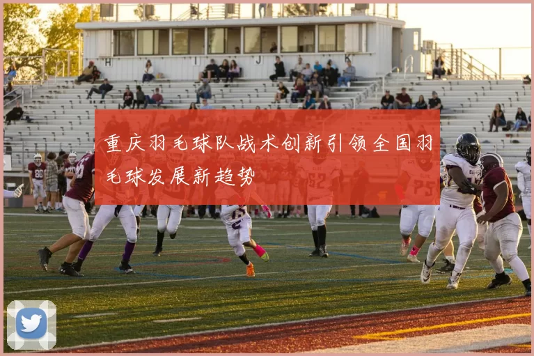 重庆羽毛球队战术创新引领全国羽毛球发展新趋势