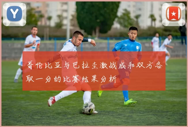 哥伦比亚与巴拉圭激战成和双方各取一分的比赛结果分析
